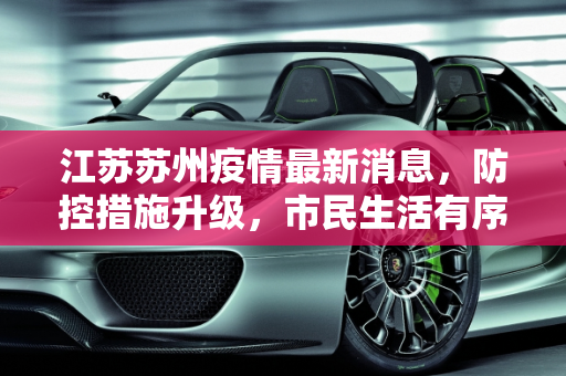 江苏苏州疫情最新消息，防控措施升级，市民生活有序,江苏苏州疫情最新消息