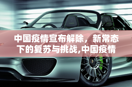 中国疫情宣布解除，新常态下的复苏与挑战,中国疫情宣布解除