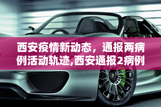 西安疫情新动态，通报两病例活动轨迹,西安通报2病例轨迹