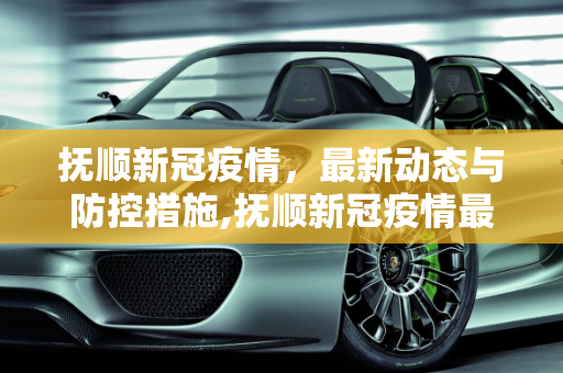 抚顺新冠疫情，最新动态与防控措施,抚顺新冠疫情最新消息