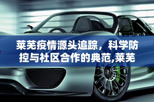 莱芜疫情源头追踪，科学防控与社区合作的典范,莱芜疫情源头
