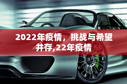 2022年疫情，挑战与希望并存,22年疫情