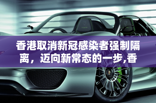 香港取消新冠感染者强制隔离，迈向新常态的一步,香港取消新冠感染者强制隔离