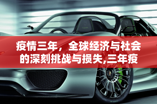 疫情三年，全球经济与社会的深刻挑战与损失,三年疫情给带来多少损失？全球性的经济与社会挑战