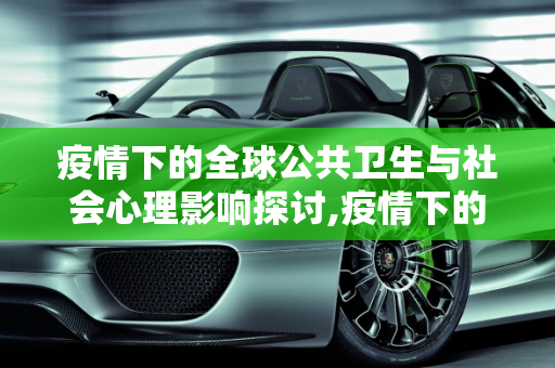 疫情下的全球公共卫生与社会心理影响探讨,疫情下的全球公共卫生与社会心理影响探讨