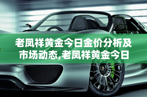 老凤祥黄金今日金价分析及市场动态,老凤祥黄金今日金价
