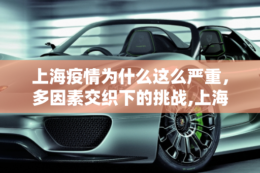 上海疫情为什么这么严重，多因素交织下的挑战,上海疫情为什么这么严重