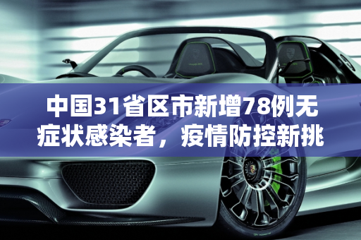 中国31省区市新增78例无症状感染者，疫情防控新挑战,31省区市新增78例无症状感染者