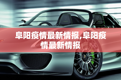 阜阳疫情最新情报,阜阳疫情最新情报