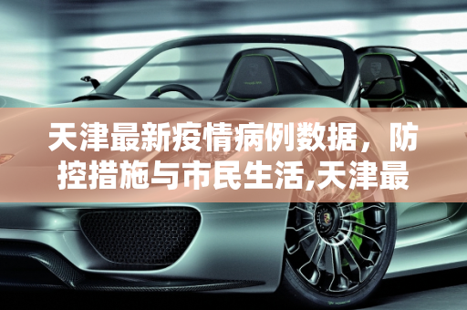 天津最新疫情病例数据，防控措施与市民生活,天津最新疫情病例数据