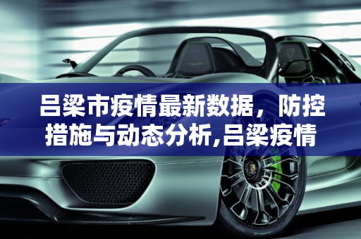 吕梁市疫情最新数据，防控措施与动态分析,吕梁疫情最新数据