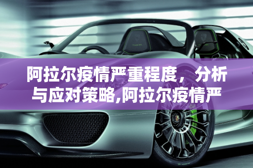 阿拉尔疫情严重程度，分析与应对策略,阿拉尔疫情严重程度
