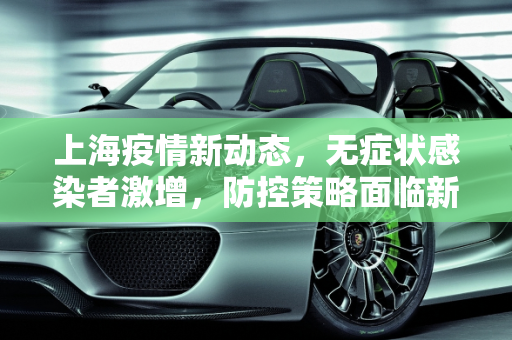 上海疫情新动态，无症状感染者激增，防控策略面临新挑战,上海新增无症状约为确诊数的57倍