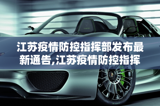 江苏疫情防控指挥部发布最新通告,江苏疫情防控指挥部发布最新通告