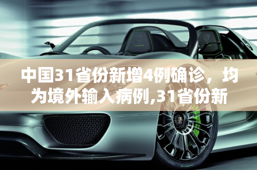 中国31省份新增4例确诊，均为境外输入病例,31省份新增4例确诊 均为境外输入