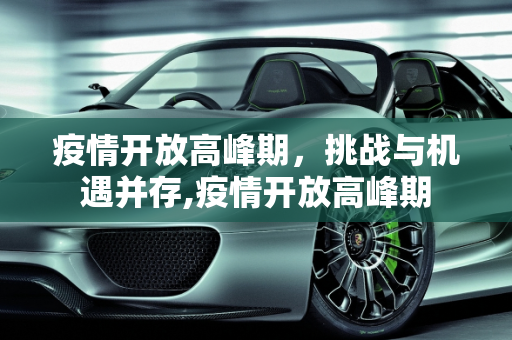 疫情开放高峰期，挑战与机遇并存,疫情开放高峰期