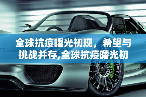 全球抗疫曙光初现，希望与挑战并存,全球抗疫曙光初现