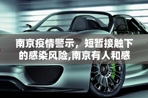 南京疫情警示，短暂接触下的感染风险,南京有人和感染者聊天10分钟被感染
