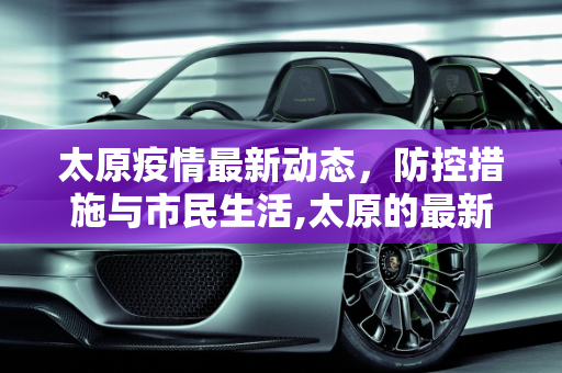 太原疫情最新动态，防控措施与市民生活,太原的最新疫情情况