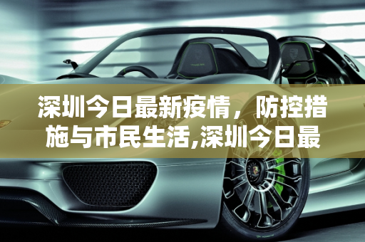 深圳今日最新疫情，防控措施与市民生活,深圳今日最新疫情