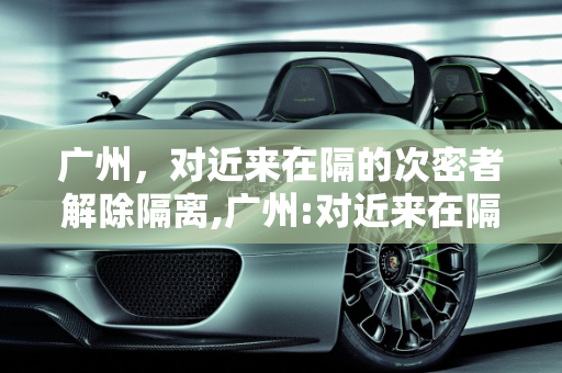 广州，对近来在隔的次密者解除隔离,广州:对近来在隔的次密者解除隔离