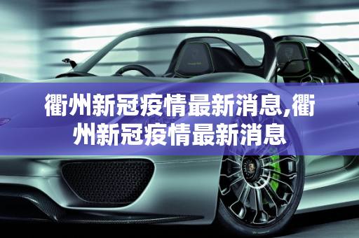 衢州新冠疫情最新消息,衢州新冠疫情最新消息