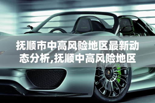 抚顺市中高风险地区最新动态分析,抚顺中高风险地区最新