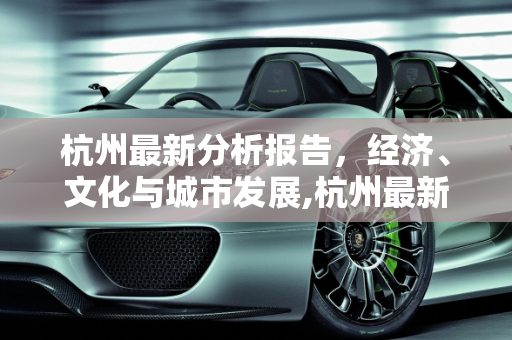 杭州最新分析报告，经济、文化与城市发展,杭州最新分析报告