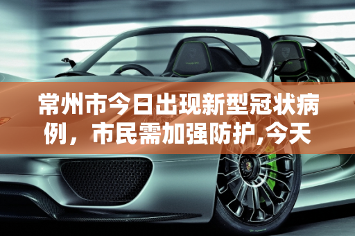 常州市今日出现新型冠状病例，市民需加强防护,今天常州有人感染新型冠状