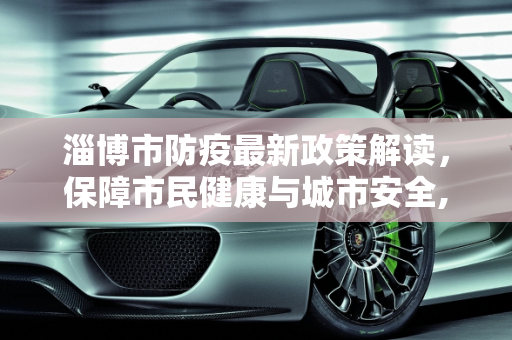 淄博市防疫最新政策解读，保障市民健康与城市安全,淄博防疫最新政策