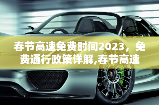春节高速免费时间2023，免费通行政策详解,春节高速免费时间2023免费几天