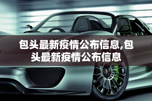 包头最新疫情公布信息,包头最新疫情公布信息