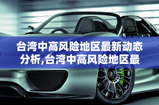 台湾中高风险地区最新动态分析,台湾中高风险地区最新
