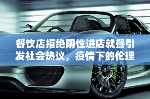 餐饮店拒绝阴性进店就餐引发社会热议，疫情下的伦理与商业边界探讨,餐饮店写拒绝阴性进店就餐引热议