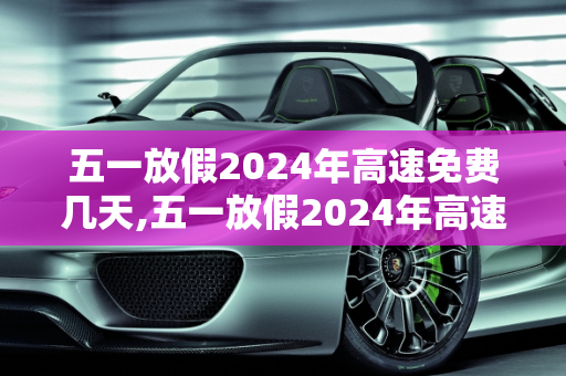 五一放假2024年高速免费几天,五一放假2024年高速免费几天
