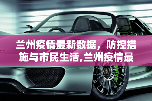兰州疫情最新数据，防控措施与市民生活,兰州疫情最新数据