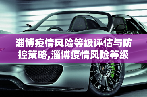 淄博疫情风险等级评估与防控策略,淄博疫情风险等级