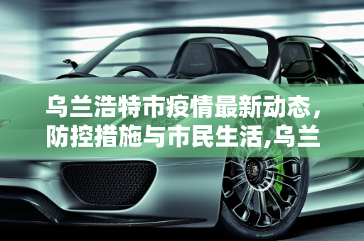 乌兰浩特市疫情最新动态，防控措施与市民生活,乌兰浩特疫情最新消息