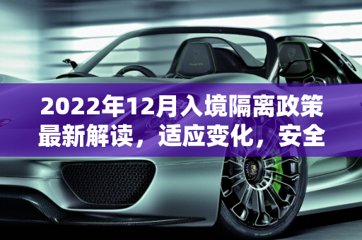 2022年12月入境隔离政策最新解读，适应变化，安全出行,入境隔离政策最新2022年12月