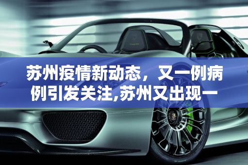 苏州疫情新动态，又一例病例引发关注,苏州又出现一例