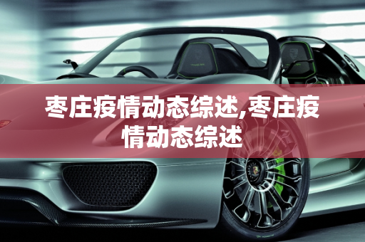 枣庄疫情动态综述,枣庄疫情动态综述