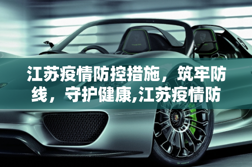 江苏疫情防控措施，筑牢防线，守护健康,江苏疫情防控措施