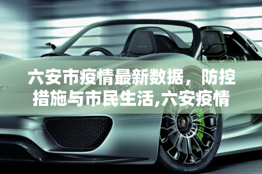 六安市疫情最新数据，防控措施与市民生活,六安疫情最新数据