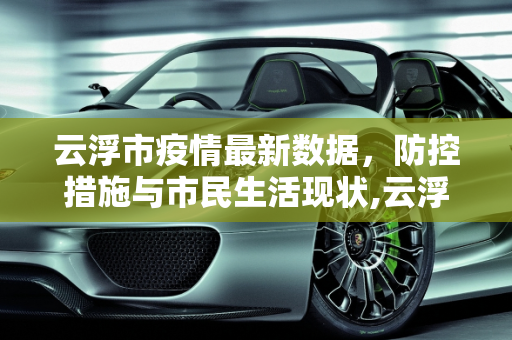 云浮市疫情最新数据，防控措施与市民生活现状,云浮疫情最新数据