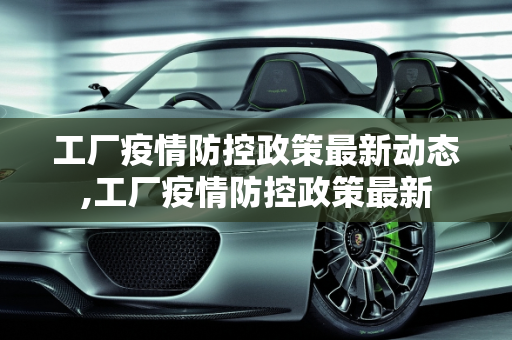 工厂疫情防控政策最新动态,工厂疫情防控政策最新