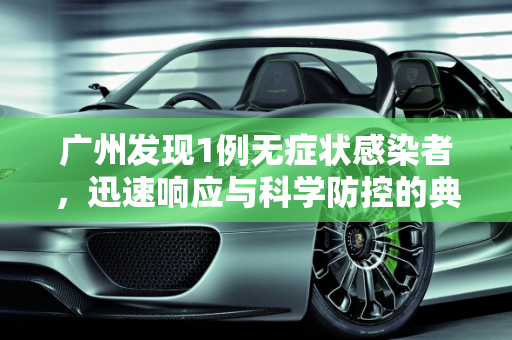广州发现1例无症状感染者，迅速响应与科学防控的典范,广州发现1例无症状感染者