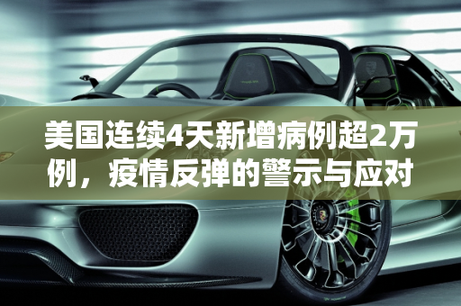 美国连续4天新增病例超2万例，疫情反弹的警示与应对,美国连续4天新增病例超2万例