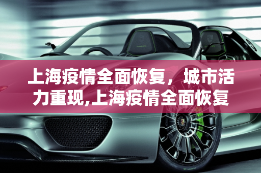 上海疫情全面恢复，城市活力重现,上海疫情全面恢复