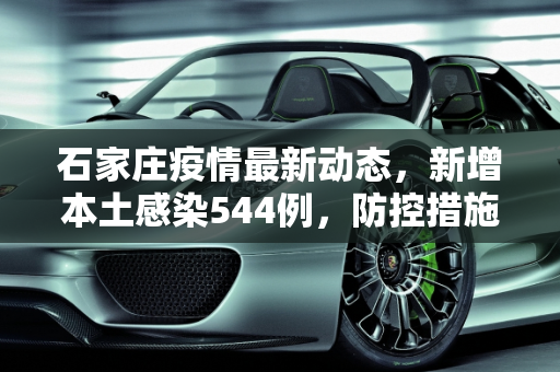 石家庄疫情最新动态，新增本土感染544例，防控措施加强,石家庄新增本土感染544例