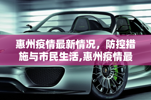 惠州疫情最新情况，防控措施与市民生活,惠州疫情最新情况
